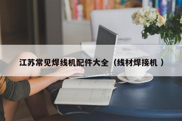 江蘇常見焊線機配件大全（線材焊接機 ）