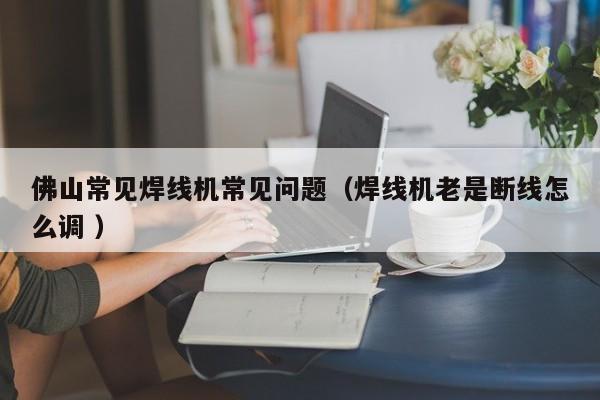 佛山常見焊線機(jī)常見問題（焊線機(jī)老是斷線怎么調(diào) ）